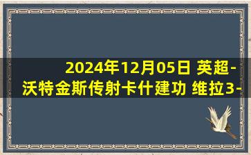 2024年12月05日 英超-沃特金斯传射卡什建功 维拉3-1布伦特福德